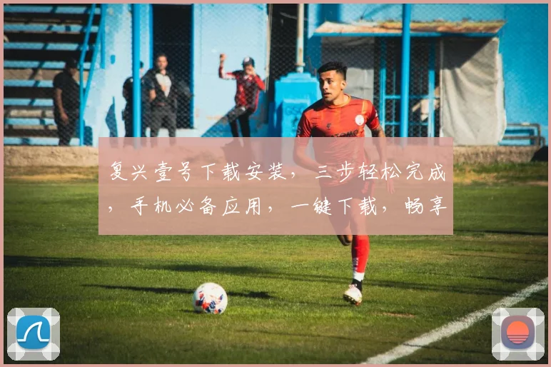 复兴壹号下载安装，三步轻松完成，手机必备应用，一键下载，畅享便捷生活，不容错过