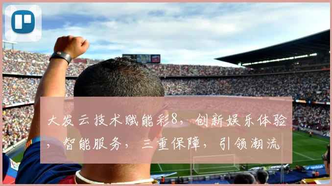 大发云技术赋能彩8，创新娱乐体验，智能服务，三重保障，引领潮流，安全可靠。